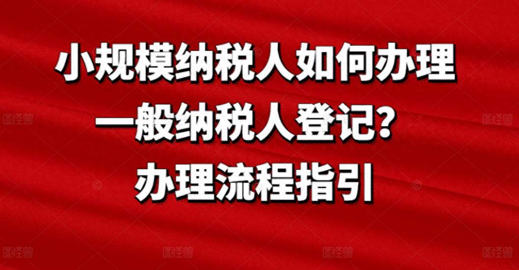 小规模纳税人如何办理一般纳税人登记？详细流程来啦