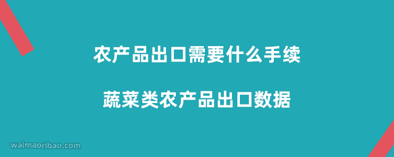 农产品出口需要什么手续，蔬菜类农产品出口数据
